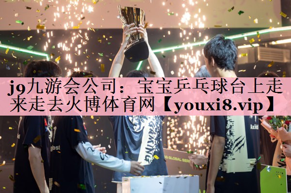 <strong>j9九游会公司：宝宝乒乓球台上走来走去火博体育网</strong>