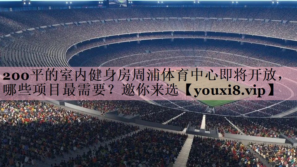 200平的室内健身房周浦体育中心即将开放，哪些项目最需要？邀你来选