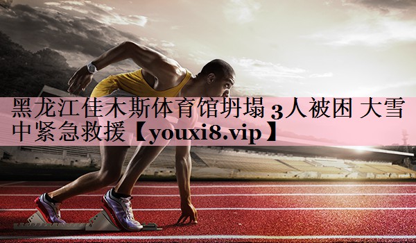 黑龙江佳木斯体育馆坍塌 3人被困 大雪中紧急救援