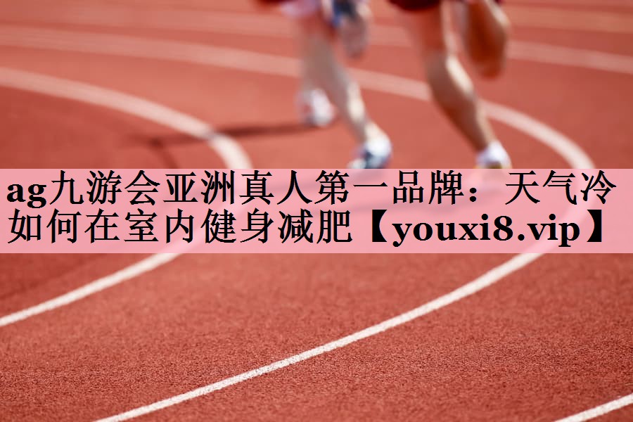 <strong>ag九游会亚洲真人第一品牌：天气冷如何在室内健身减肥</strong>