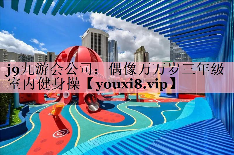 <strong>j9九游会公司：偶像万万岁三年级室内健身操</strong>