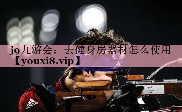 <strong>j9九游会：去健身房器材怎么使用</strong>