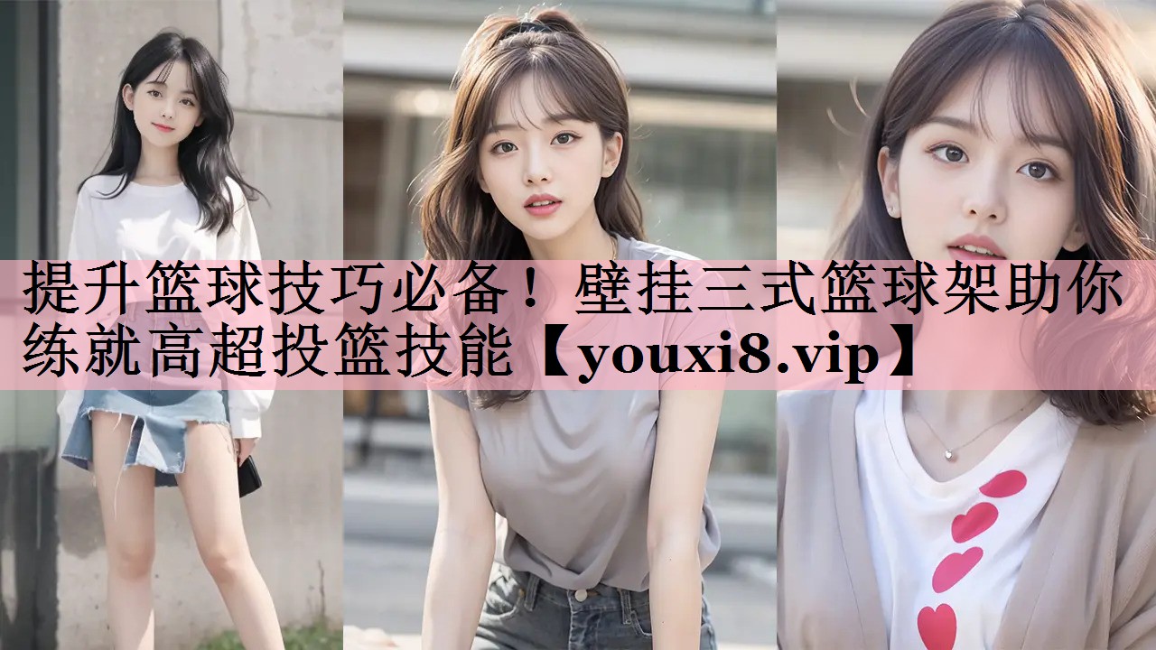<strong>提升篮球技巧必备！壁挂三式篮球架助你练就高超投篮技能</strong>