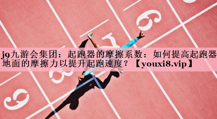 j9九游会集团：起跑器的摩擦系数：如何提高起跑器与地面的摩擦力以提升起跑速度？