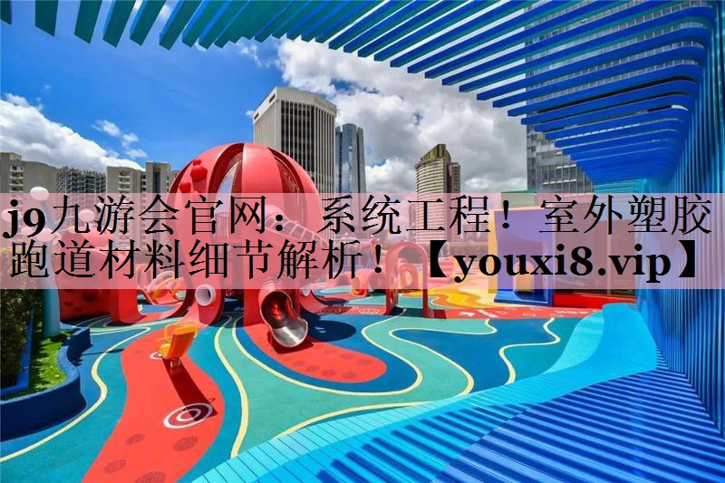 j9九游会官网：系统工程！室外塑胶跑道材料细节解析！
