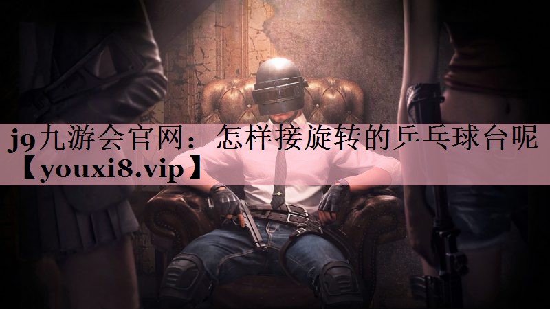 j9九游会官网：怎样接旋转的乒乓球台呢
