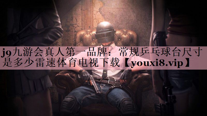 <strong>j9九游会真人第一品牌：常规乒乓球台尺寸是多少雷速体育电视下载</strong>