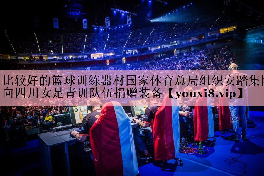 <strong>比较好的篮球训练器材国家体育总局组织安踏集团向四川女足青训队伍捐赠装备</strong>