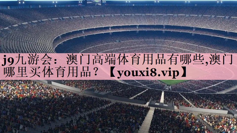 <strong>j9九游会：澳门高端体育用品有哪些,澳门哪里买体育用品？</strong>
