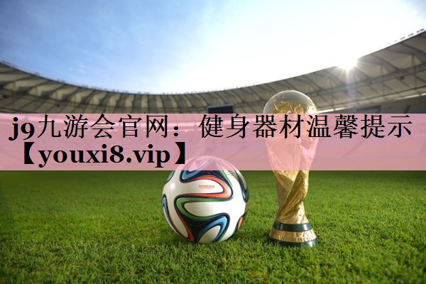 <strong>j9九游会官网：健身器材温馨提示</strong>