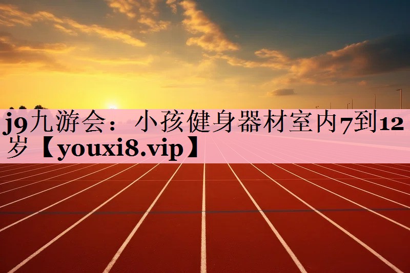 j9九游会：小孩健身器材室内7到12岁