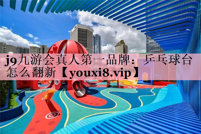 j9九游会真人第一品牌：乒乓球台怎么翻新