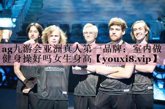 ag九游会亚洲真人第一品牌：室内做健身操好吗女生身高