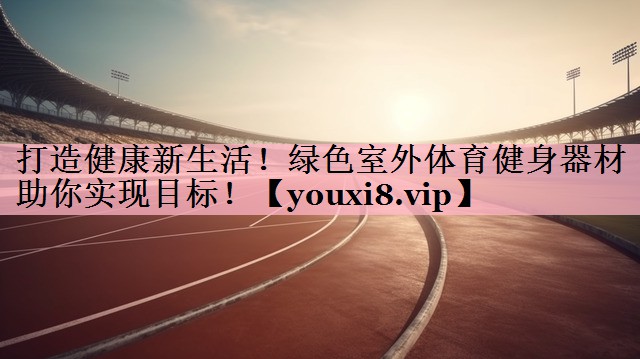 <strong>打造健康新生活！绿色室外体育健身器材助你实现目标！</strong>