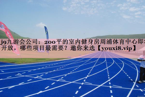 <strong>j9九游会公司：200平的室内健身房周浦体育中心即将开放，哪些项目最需要？邀你来选</strong>