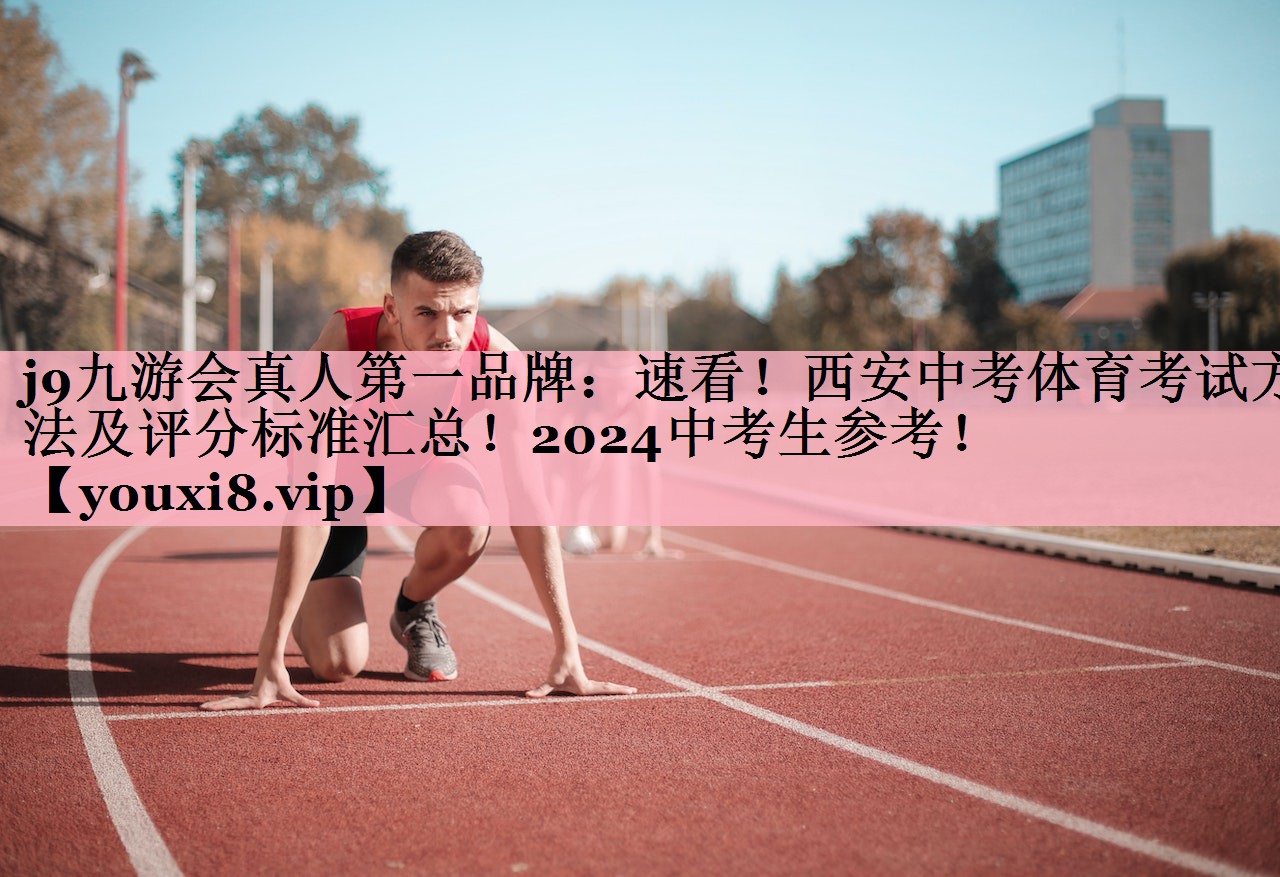 j9九游会真人第一品牌：速看！西安中考体育考试方法及评分标准汇总！2024中考生参考！