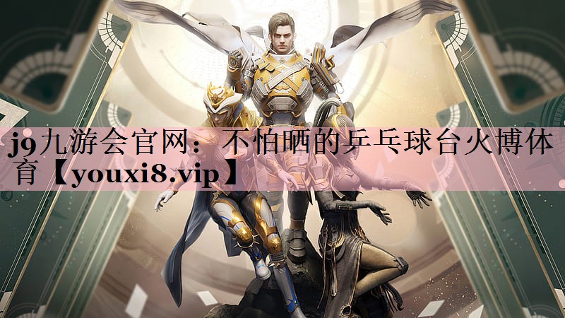 <strong>j9九游会官网：不怕晒的乒乓球台火博体育</strong>