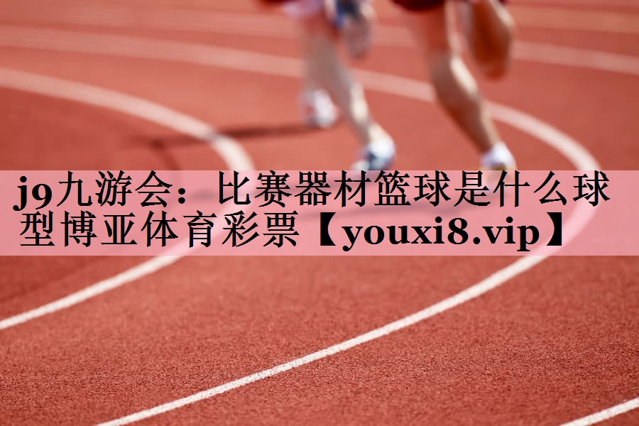 <strong>j9九游会：比赛器材篮球是什么球型博亚体育彩票</strong>
