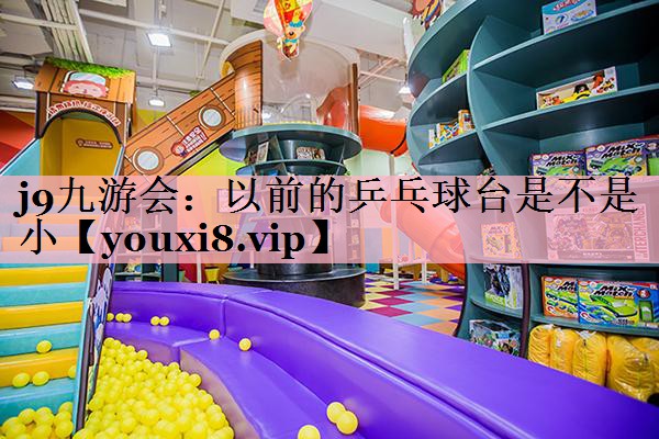 j9九游会：以前的乒乓球台是不是小