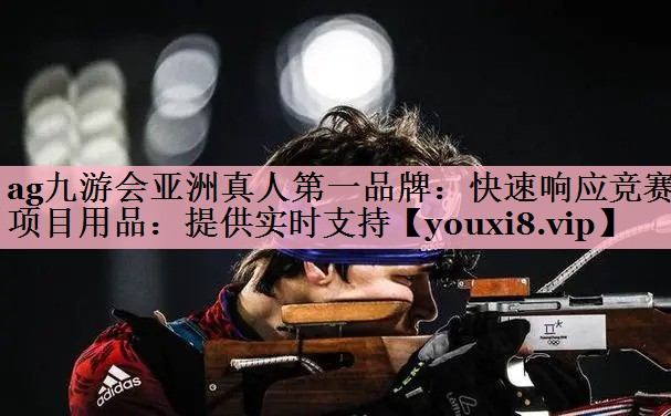 <strong>ag九游会亚洲真人第一品牌：快速响应竞赛项目用品：提供实时支持</strong>