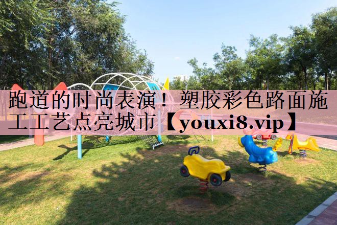 <strong>跑道的时尚表演！塑胶彩色路面施工工艺点亮城市</strong>
