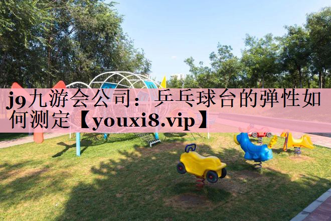 <strong>j9九游会公司：乒乓球台的弹性如何测定</strong>