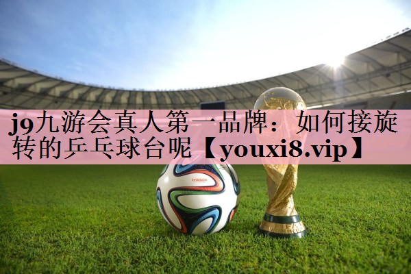 j9九游会真人第一品牌：如何接旋转的乒乓球台呢