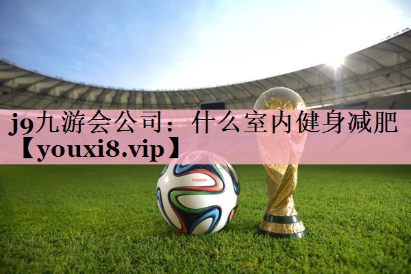 j9九游会公司：什么室内健身减肥
