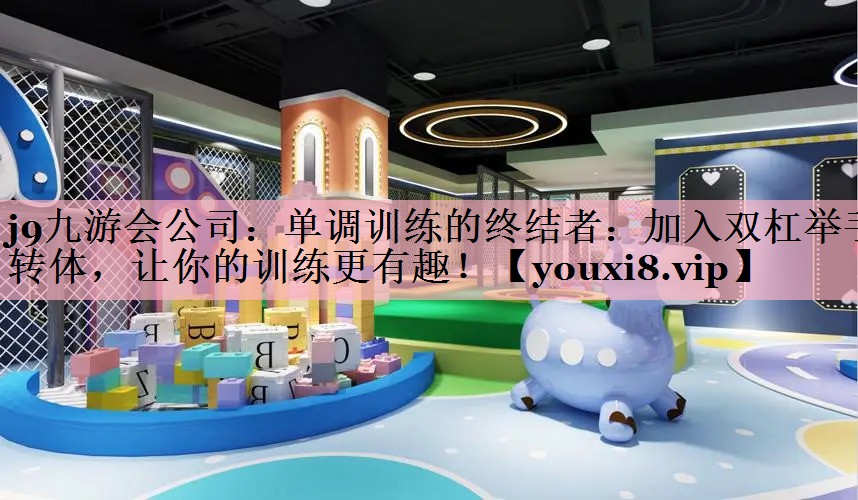 j9九游会公司：单调训练的终结者：加入双杠举手转体，让你的训练更有趣！