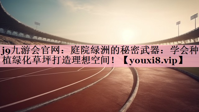 <strong>j9九游会官网：庭院绿洲的秘密武器：学会种植绿化草坪打造理想空间！</strong>