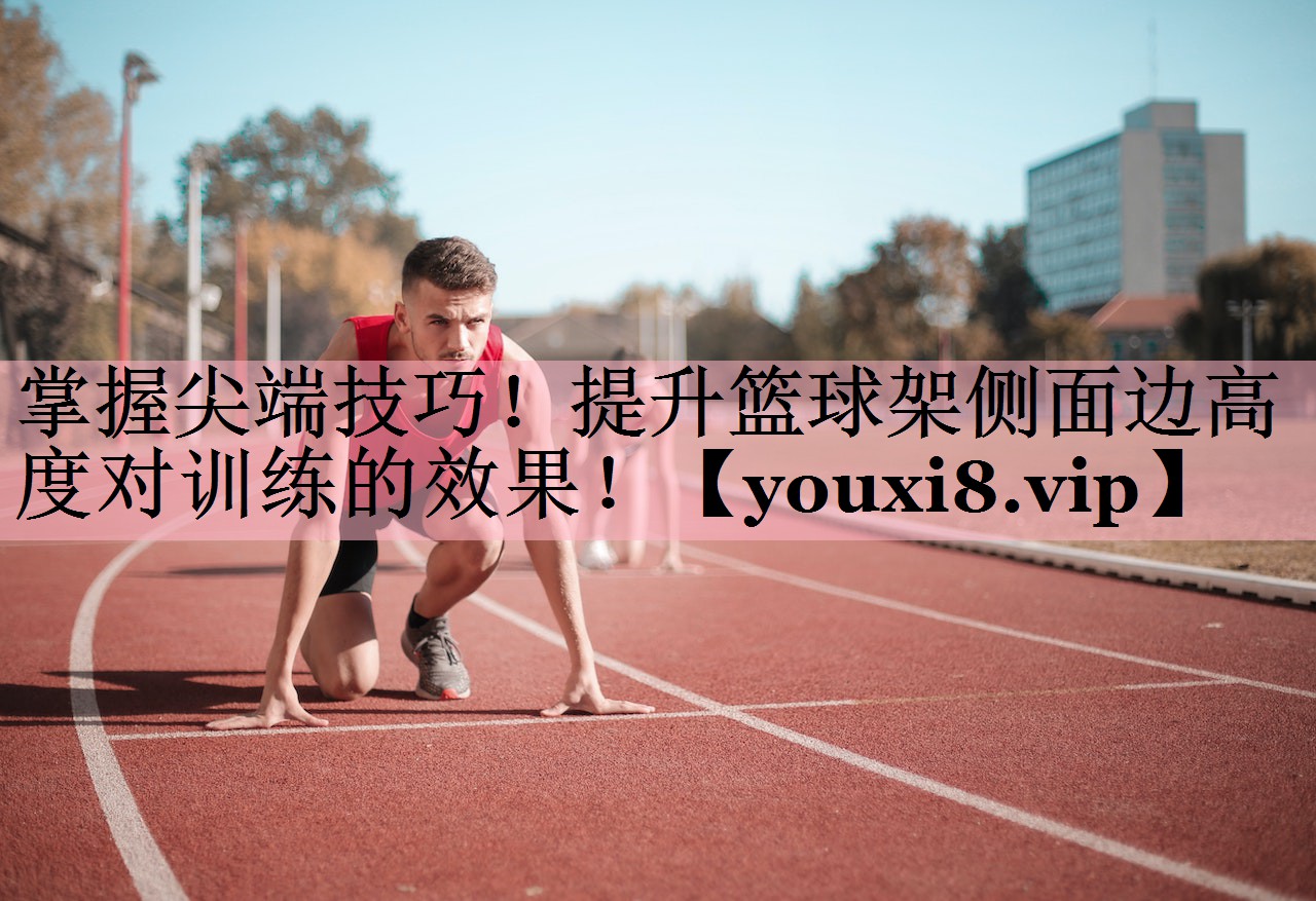 <strong>掌握尖端技巧！提升篮球架侧面边高度对训练的效果！</strong>
