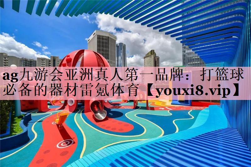 ag九游会亚洲真人第一品牌：打篮球必备的器材雷氪体育