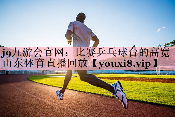 j9九游会官网：比赛乒乓球台的高宽山东体育直播回放