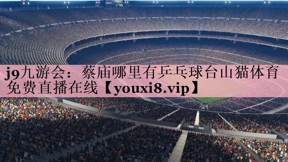 j9九游会：蔡庙哪里有乒乓球台山猫体育免费直播在线