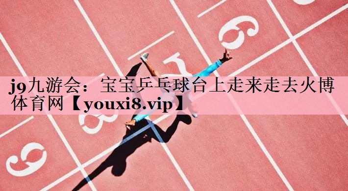 j9九游会：宝宝乒乓球台上走来走去火博体育网