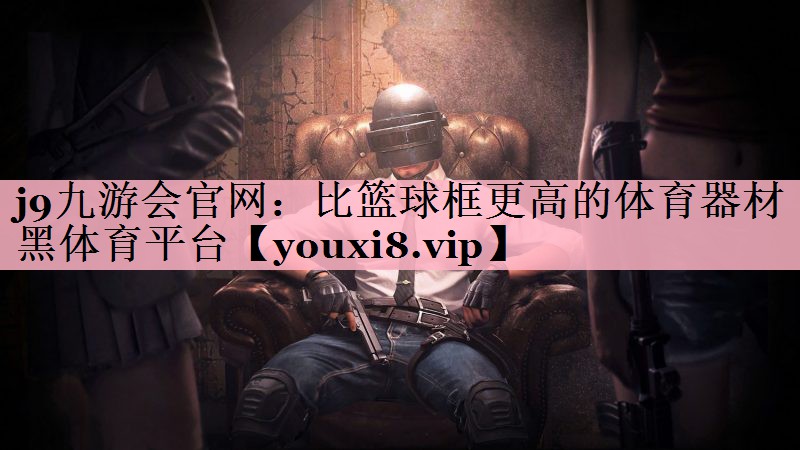 <strong>j9九游会官网：比篮球框更高的体育器材黑体育平台</strong>