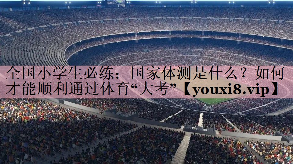 <strong>全国小学生必练：国家体测是什么？如何才能顺利通过体育“大考”</strong>