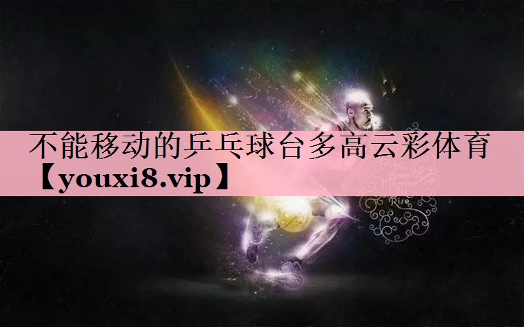 <strong>不能移动的乒乓球台多高云彩体育</strong>