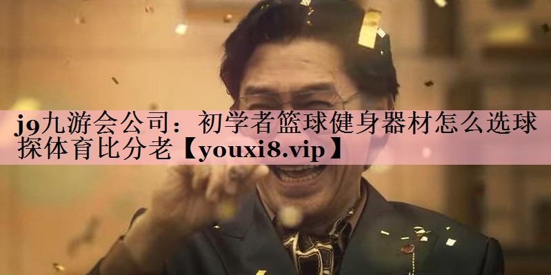 j9九游会公司：初学者篮球健身器材怎么选球探体育比分老
