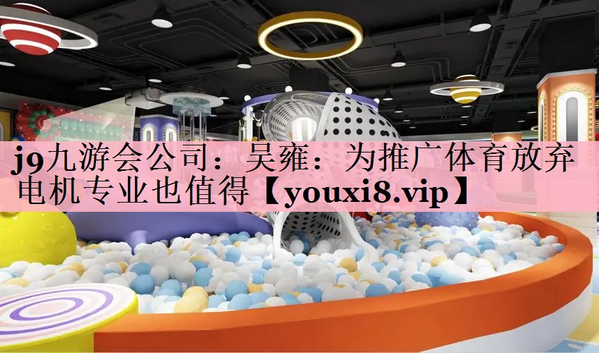 <strong>j9九游会公司：吴雍：为推广体育放弃电机专业也值得</strong>