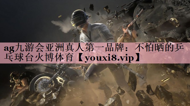 ag九游会亚洲真人第一品牌：不怕晒的乒乓球台火博体育