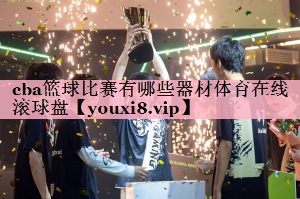 <strong>cba篮球比赛有哪些器材体育在线滚球盘</strong>