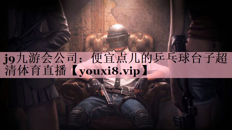 j9九游会公司：便宜点儿的乒乓球台子超清体育直播