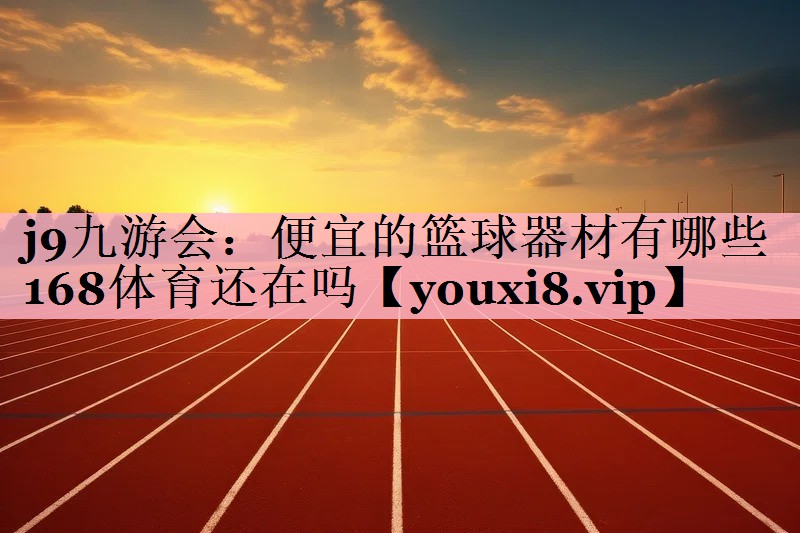 <strong>j9九游会：便宜的篮球器材有哪些168体育还在吗</strong>