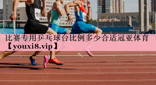 <strong>比赛专用乒乓球台比例多少合适冠亚体育</strong>
