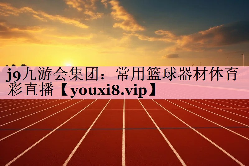 j9九游会集团：常用篮球器材体育彩直播