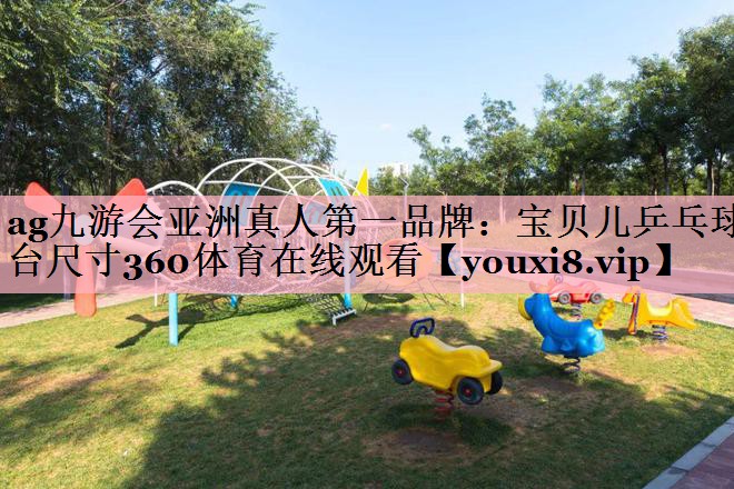 ag九游会亚洲真人第一品牌：宝贝儿乒乓球台尺寸360体育在线观看