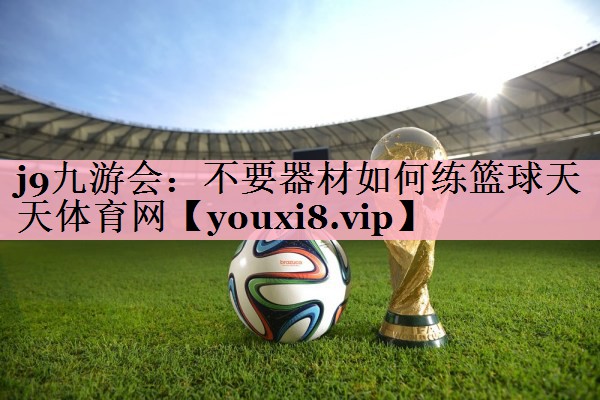 j9九游会：不要器材如何练篮球天天体育网