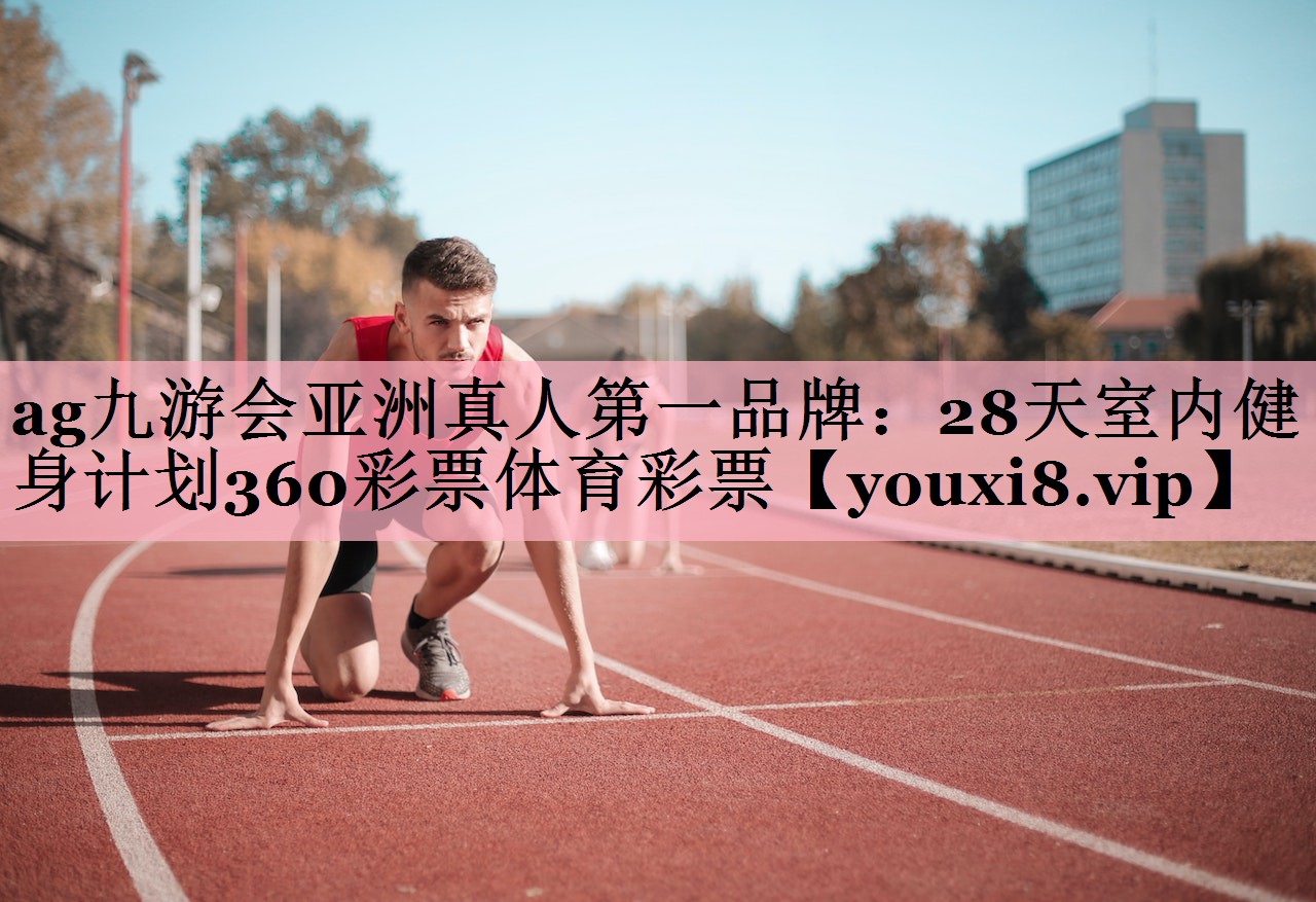 <strong>ag九游会亚洲真人第一品牌：28天室内健身计划360彩票体育彩票</strong>