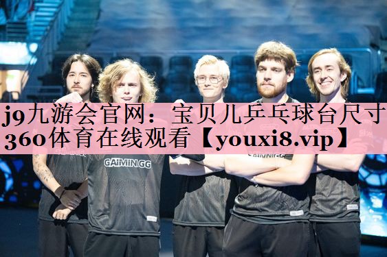 j9九游会官网：宝贝儿乒乓球台尺寸360体育在线观看